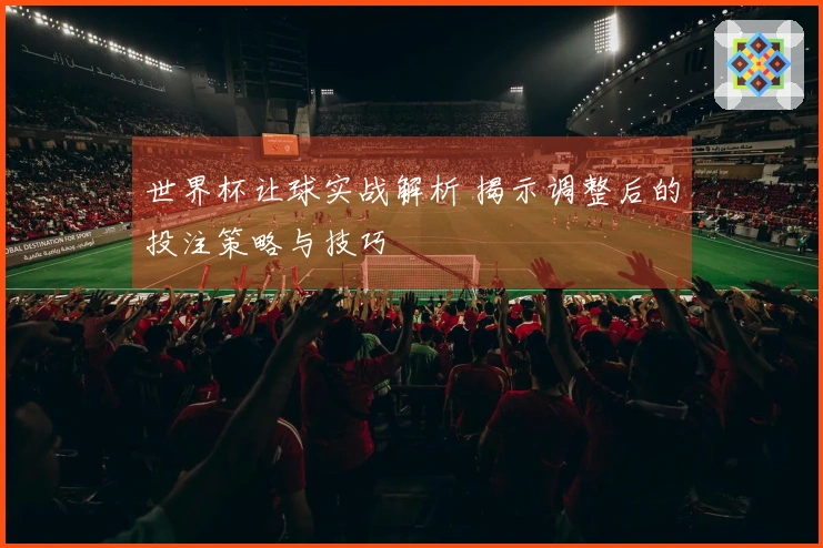 世界杯让球实战解析 揭示调整后的投注策略与技巧