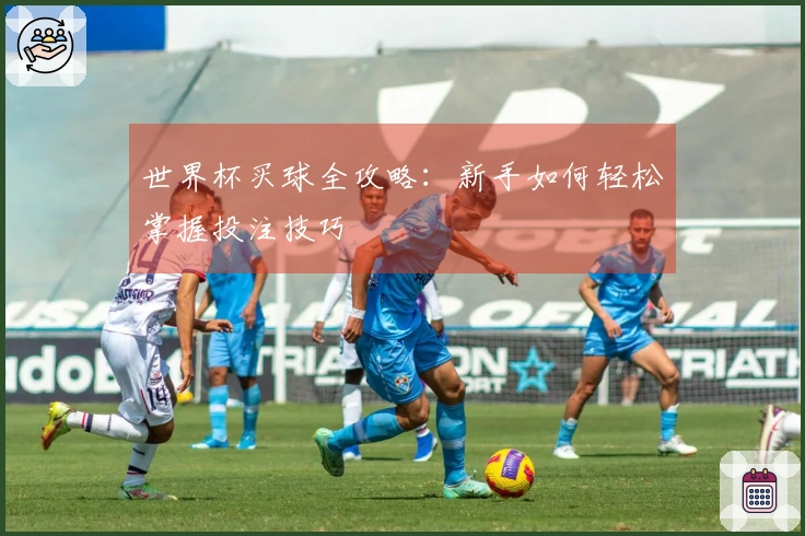 世界杯买球全攻略：新手如何轻松掌握投注技巧