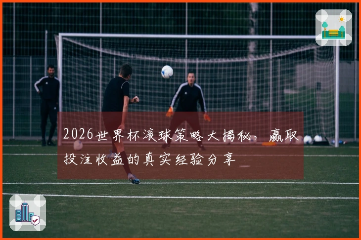 2026世界杯滚球策略大揭秘，赢取投注收益的真实经验分享