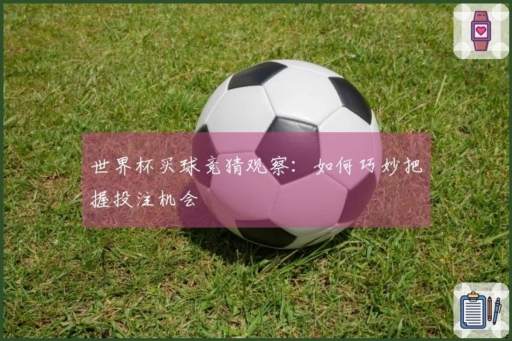 世界杯买球竞猜观察：如何巧妙把握投注机会