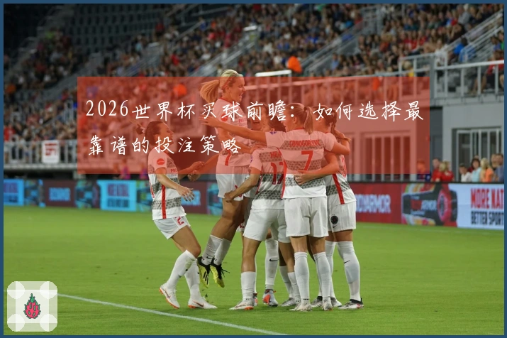 2026世界杯买球前瞻：如何选择最靠谱的投注策略
