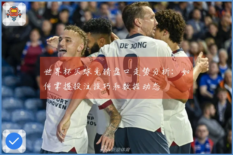 世界杯买球竞猜盘口走势分析：如何掌握投注技巧和数据动态