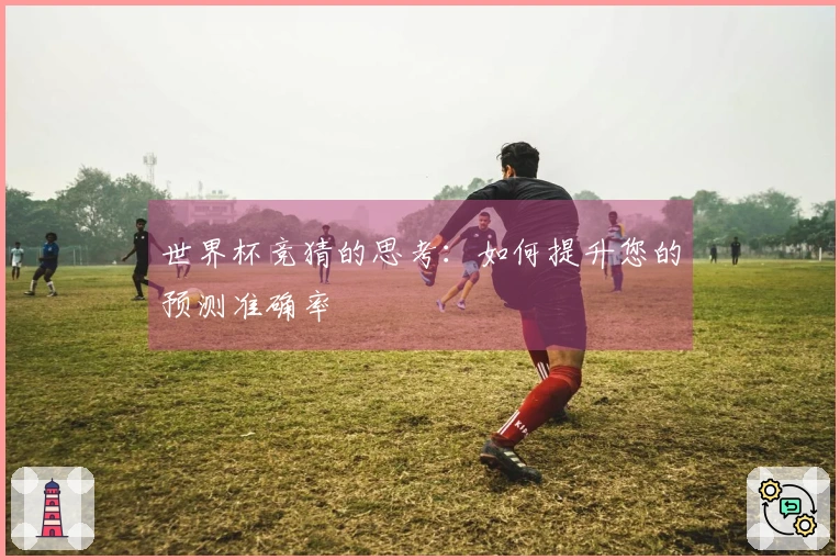 世界杯竞猜的思考：如何提升您的预测准确率