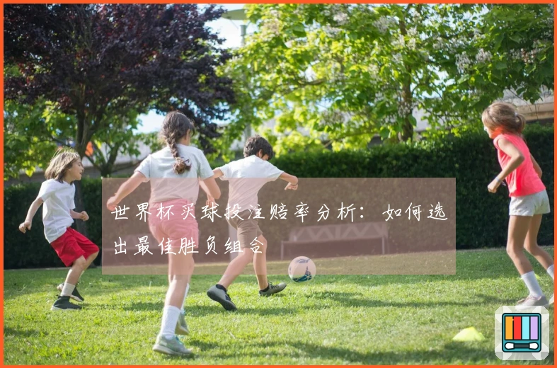 世界杯买球投注赔率分析：如何选出最佳胜负组合