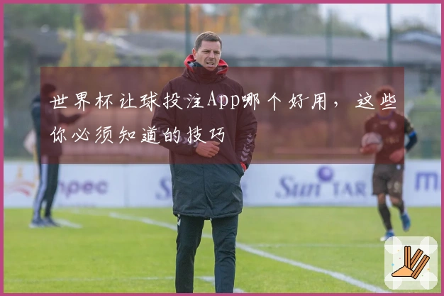 世界杯让球投注App哪个好用，这些你必须知道的技巧