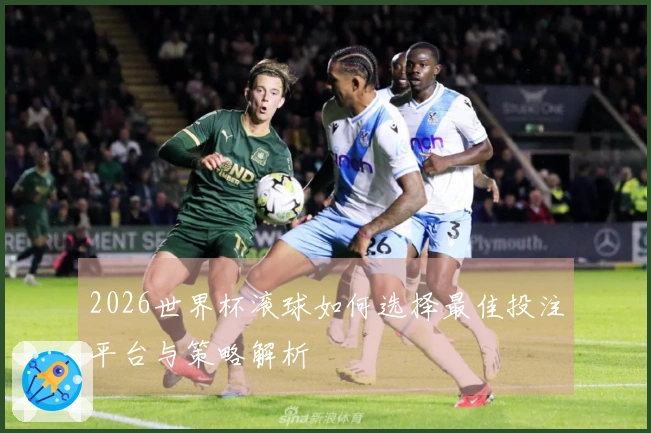 2026世界杯滚球如何选择最佳投注平台与策略解析