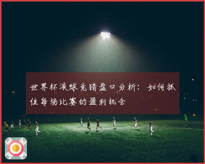 世界杯滚球竞猜盘口分析：如何抓住每场比赛的盈利机会