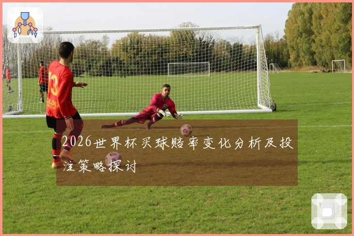 2026世界杯买球赔率变化分析及投注策略探讨