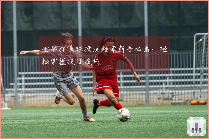 世界杯滚球投注赔率新手必看，轻松掌握投注技巧
