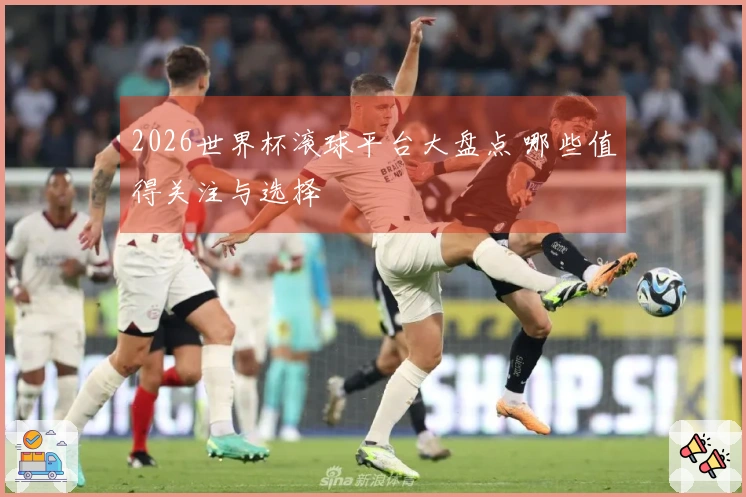 2026世界杯滚球平台大盘点 哪些值得关注与选择
