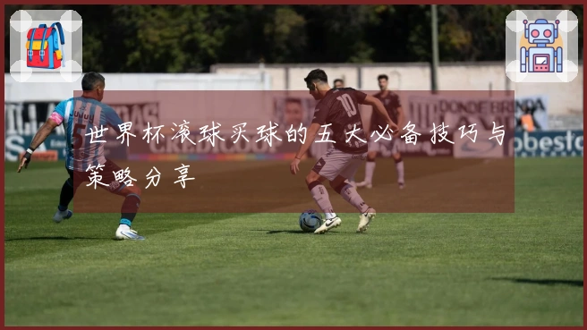 世界杯滚球买球的五大必备技巧与策略分享