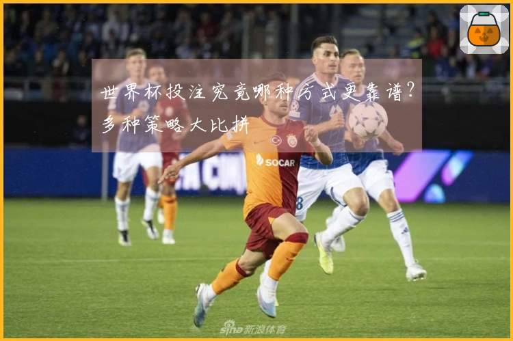 世界杯投注究竟哪种方式更靠谱？多种策略大比拼