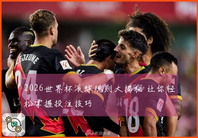 2026世界杯滚球规则大揭秘 让你轻松掌握投注技巧