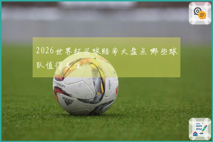 2026世界杯买球赔率大盘点 哪些球队值得关注