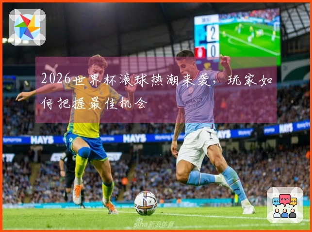 2026世界杯滚球热潮来袭，玩家如何把握最佳机会