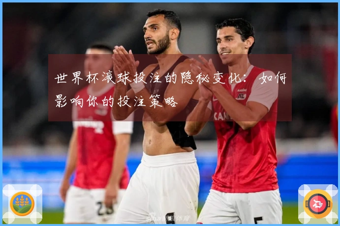 世界杯滚球投注的隐秘变化：如何影响你的投注策略