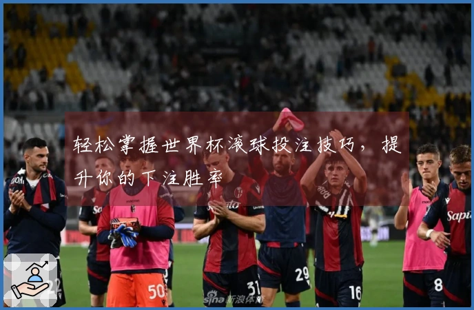 轻松掌握世界杯滚球投注技巧，提升你的下注胜率