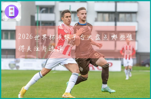 2026世界杯滚球平台大盘点 哪些值得关注与选择