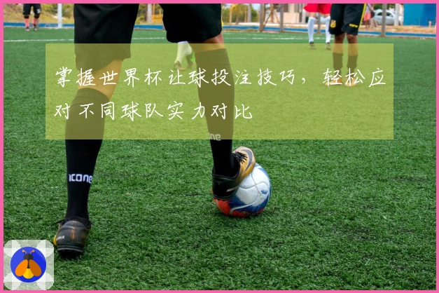掌握世界杯让球投注技巧，轻松应对不同球队实力对比