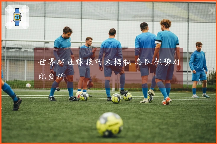 世界杯让球技巧大揭秘 各队优势对比分析
