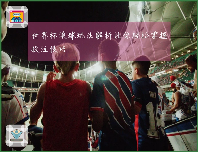 世界杯滚球玩法解析让你轻松掌握投注技巧