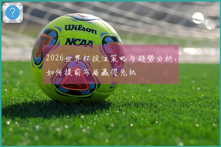 2026世界杯投注策略与趋势分析，如何提前布局赢得先机