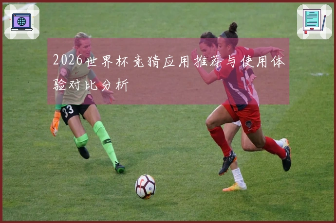 2026世界杯竞猜应用推荐与使用体验对比分析