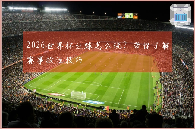 2026世界杯让球怎么玩？带你了解赛事投注技巧