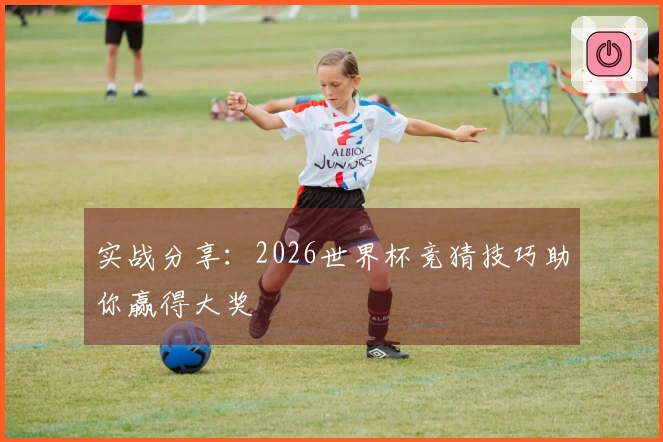 实战分享：2026世界杯竞猜技巧助你赢得大奖