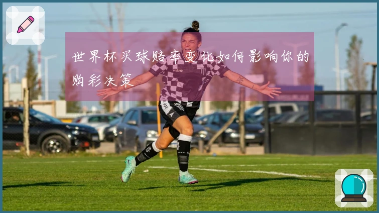 世界杯买球赔率变化如何影响你的购彩决策