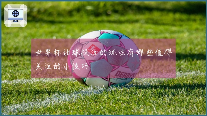 世界杯让球投注的玩法有哪些值得关注的小技巧