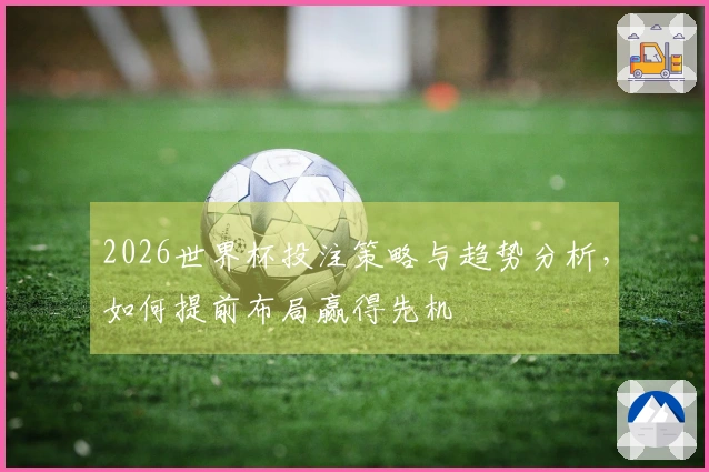 2026世界杯投注策略与趋势分析，如何提前布局赢得先机