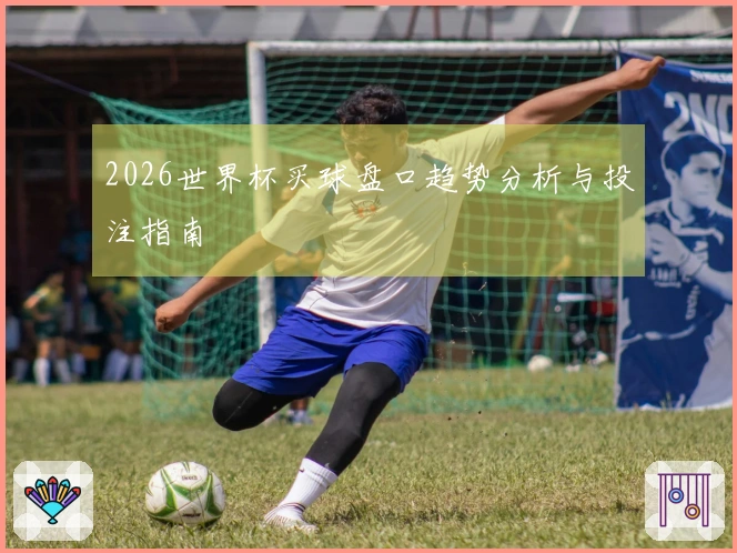2026世界杯买球盘口趋势分析与投注指南