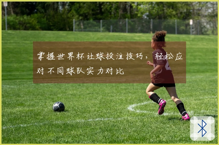 掌握世界杯让球投注技巧，轻松应对不同球队实力对比