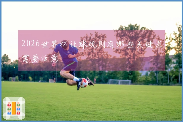 2026世界杯让球规则有哪些关键点需要注意